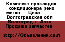 Комплект прокладок кондиционера(рено меган2) › Цена ­ 2 000 - Волгоградская обл., Волгоград г. Авто » Продажа запчастей   